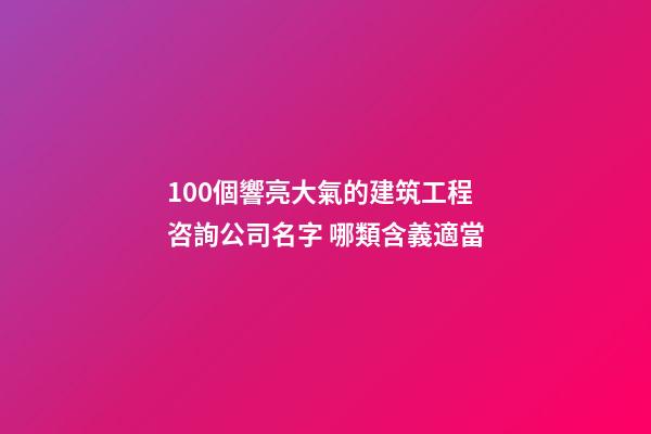 100個響亮大氣的建筑工程咨詢公司名字 哪類含義適當